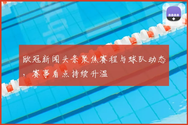 欧冠新闻头条聚焦赛程与球队动态,赛事看点持续升温