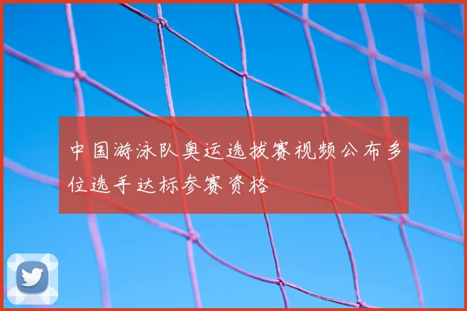 中国游泳队奥运选拔赛视频公布多位选手达标参赛资格