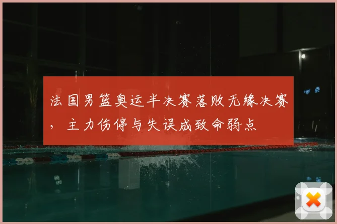 法国男篮奥运半决赛落败无缘决赛，主力伤停与失误成致命弱点