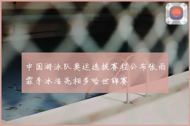 中国游泳队奥运选拔赛程公布张雨霏李冰洁亮相多哈世锦赛