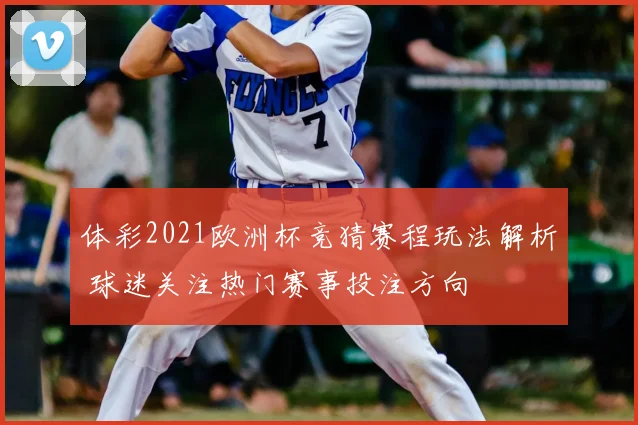 体彩2021欧洲杯竞猜赛程玩法解析 球迷关注热门赛事投注方向