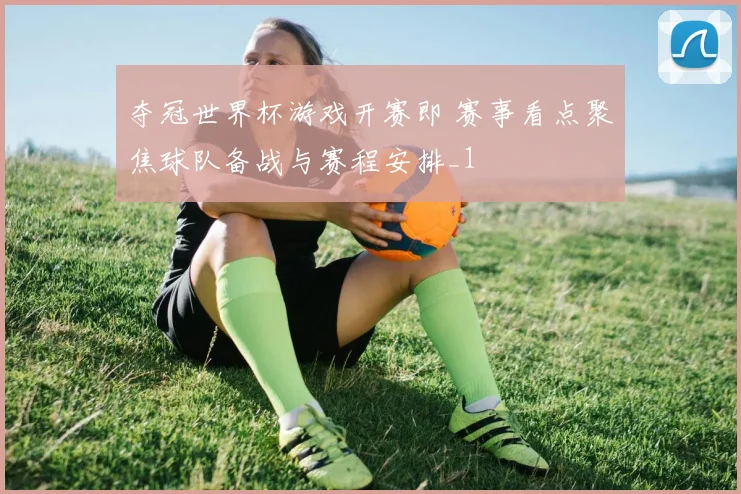 夺冠世界杯游戏开赛即 赛事看点聚焦球队备战与赛程安排_1