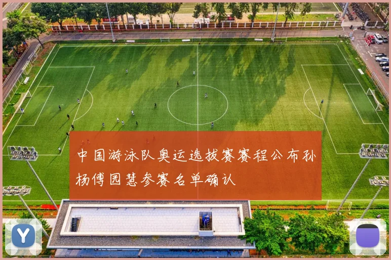 中国游泳队奥运选拔赛赛程公布孙杨傅园慧参赛名单确认