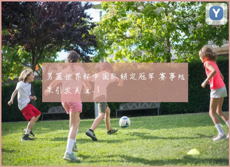 男篮世界杯中国队锁定冠军 赛事结果引发关注_1
