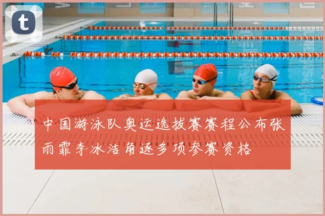 中国游泳队奥运选拔赛赛程公布张雨霏李冰洁角逐多项参赛资格