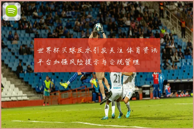 世界杯买球反水引发关注 体育资讯平台加强风险提示与合规管理