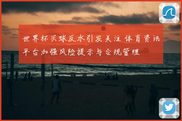 世界杯买球反水引发关注 体育资讯平台加强风险提示与合规管理