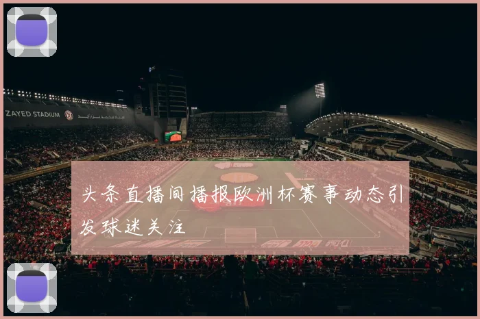 头条直播间播报欧洲杯赛事动态引发球迷关注