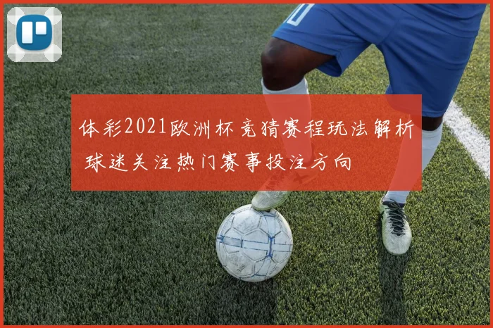 体彩2021欧洲杯竞猜赛程玩法解析 球迷关注热门赛事投注方向