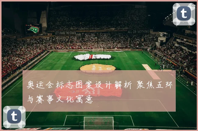 奥运会标志图案设计解析 聚焦五环与赛事文化寓意
