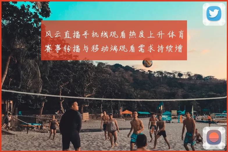 风云直播手机线观看热度上升 体育赛事转播与移动端观看需求持续增长