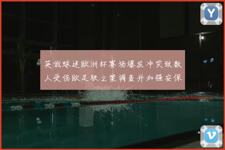 英俄球迷欧洲杯赛场爆发冲突致数人受伤欧足联立案调查并加强安保