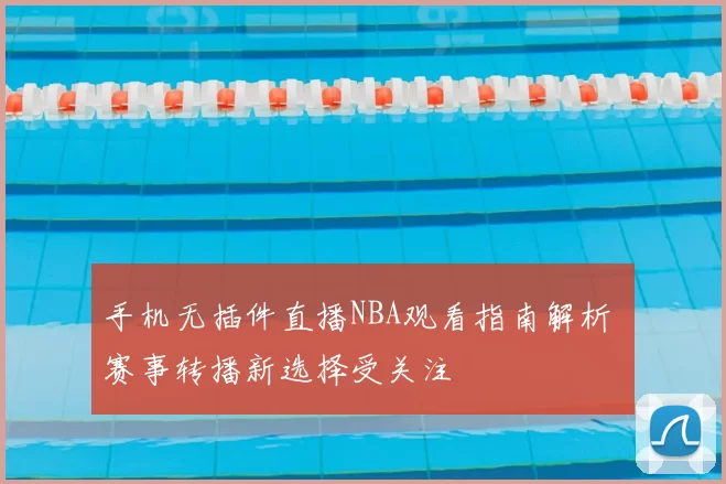 手机无插件直播NBA观看指南解析 赛事转播新选择受关注