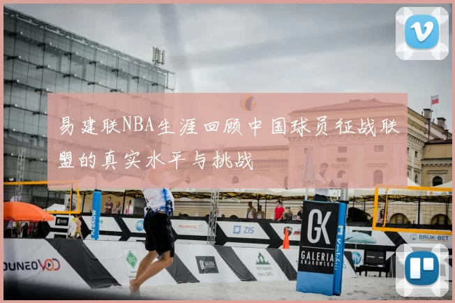 易建联NBA生涯回顾中国球员征战联盟的真实水平与挑战