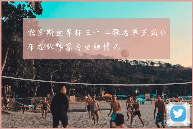 俄罗斯世界杯三十二强名单正式公布各队阵容与分组情况