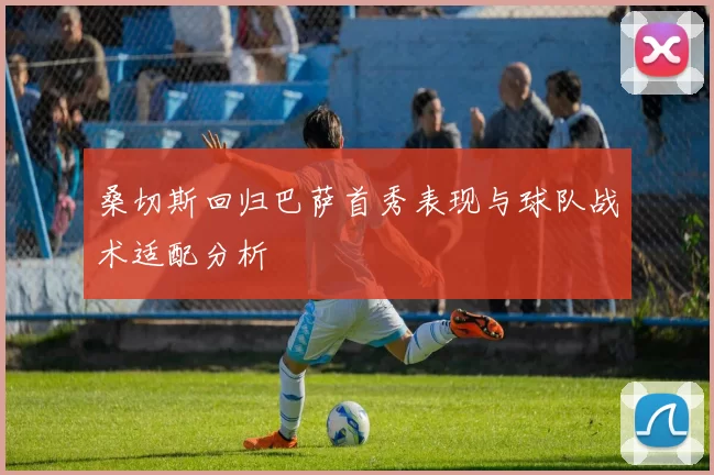 桑切斯回归巴萨首秀表现与球队战术适配分析