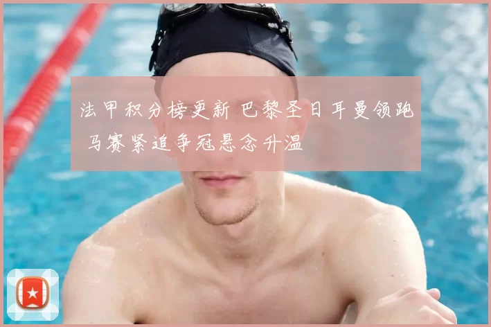 法甲积分榜更新 巴黎圣日耳曼领跑 马赛紧追争冠悬念升温