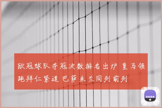 欧冠球队夺冠次数排名出炉 皇马领跑拜仁紧追 巴萨米兰同列前列