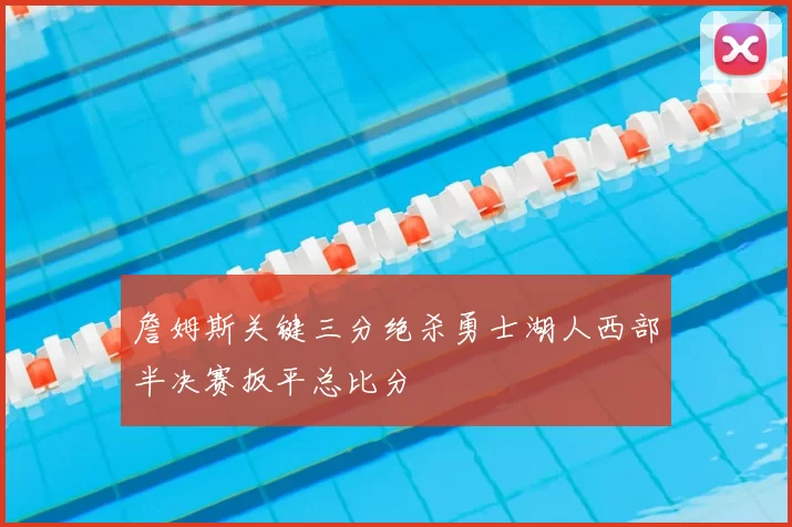 詹姆斯关键三分绝杀勇士湖人西部半决赛扳平总比分