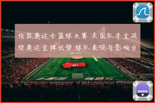 伦敦奥运会篮球决赛 美国队夺金延续奥运金牌优势 球队表现与影响分析