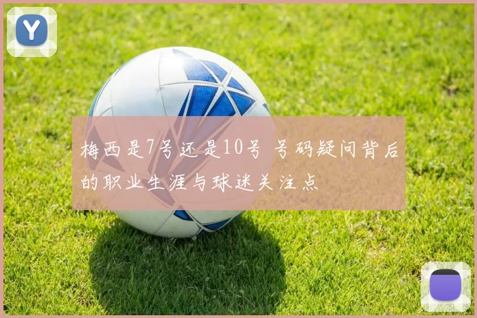 梅西是7号还是10号 号码疑问背后的职业生涯与球迷关注点