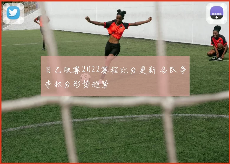 日乙联赛2022赛程比分更新 各队争夺积分形势趋紧