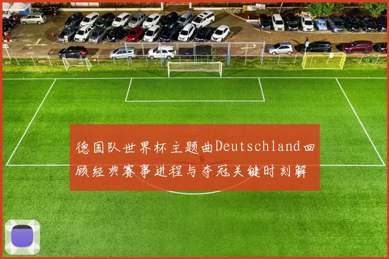 德国队世界杯主题曲Deutschland回顾经典赛事进程与夺冠关键时刻解析