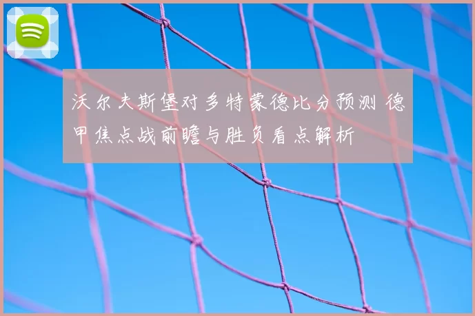沃尔夫斯堡对多特蒙德比分预测 德甲焦点战前瞻与胜负看点解析