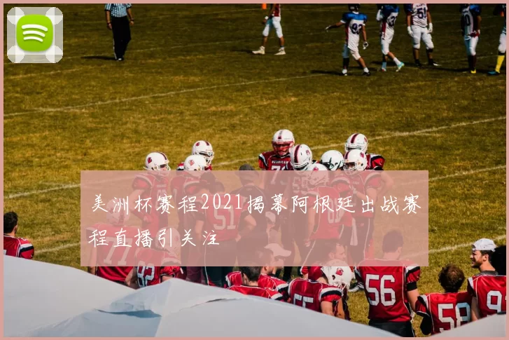 美洲杯赛程2021揭幕阿根廷出战赛程直播引关注