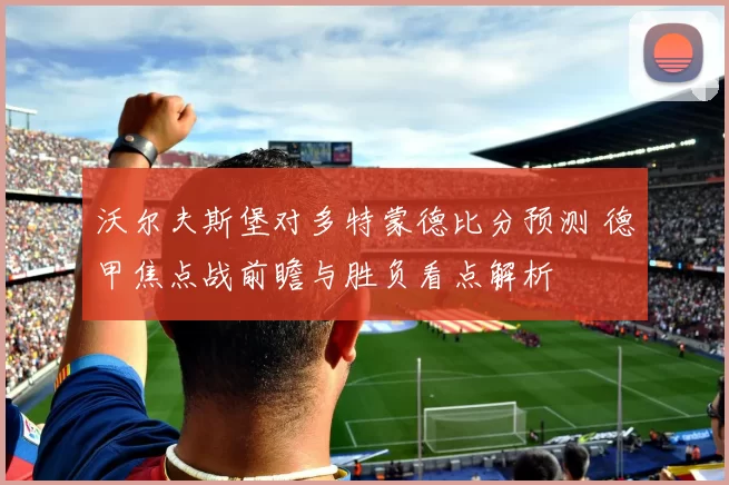 沃尔夫斯堡对多特蒙德比分预测 德甲焦点战前瞻与胜负看点解析