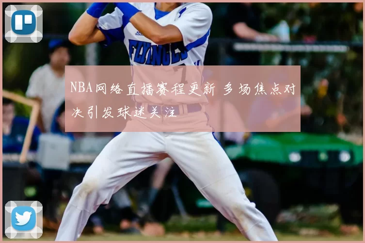 NBA网络直播赛程更新 多场焦点对决引发球迷关注