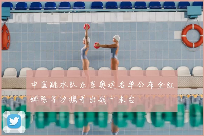 中国跳水队东京奥运名单公布全红婵陈芋汐携手出战十米台