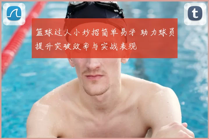 篮球过人小妙招简单易学 助力球员提升突破效率与实战表现