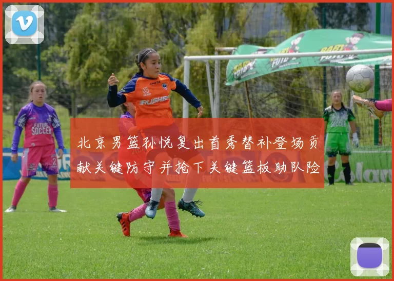 北京男篮孙悦复出首秀替补登场贡献关键防守并抢下关键篮板助队险胜