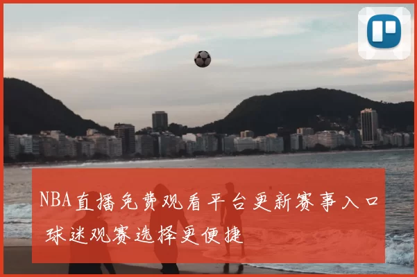NBA直播免费观看平台更新赛事入口 球迷观赛选择更便捷