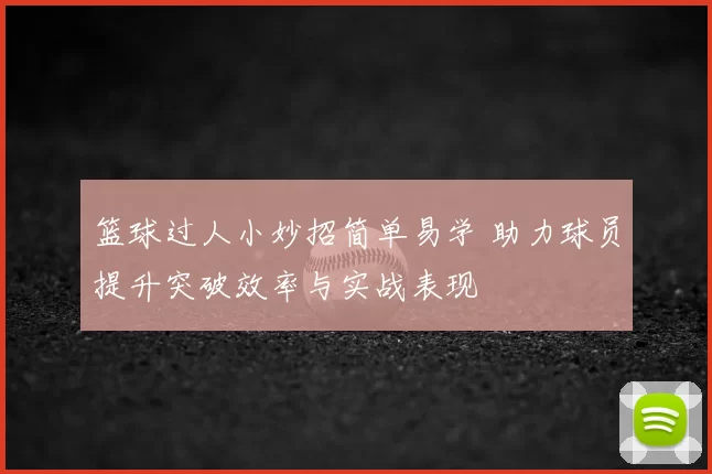 篮球过人小妙招简单易学 助力球员提升突破效率与实战表现