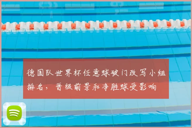 德国队世界杯任意球破门改写小组排名,晋级前景和净胜球受影响