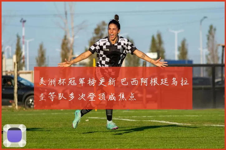 美洲杯冠军榜更新 巴西阿根廷乌拉圭等队多次登顶成焦点