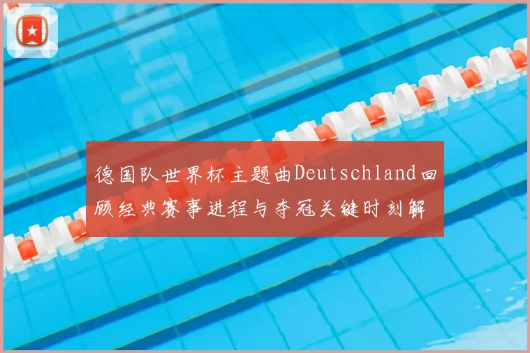 德国队世界杯主题曲Deutschland回顾经典赛事进程与夺冠关键时刻解析
