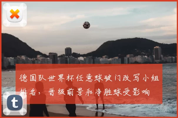 德国队世界杯任意球破门改写小组排名,晋级前景和净胜球受影响