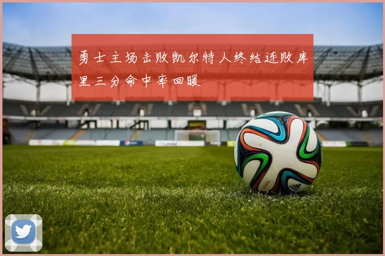 勇士主场击败凯尔特人终结连败库里三分命中率回暖