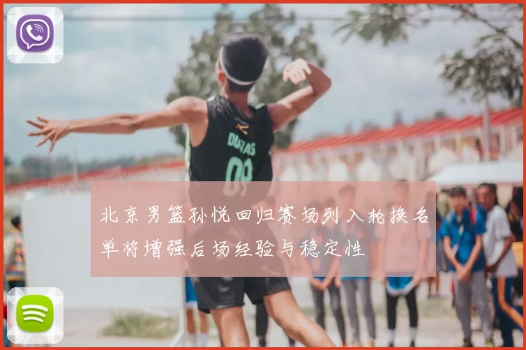 北京男篮孙悦回归赛场列入轮换名单将增强后场经验与稳定性