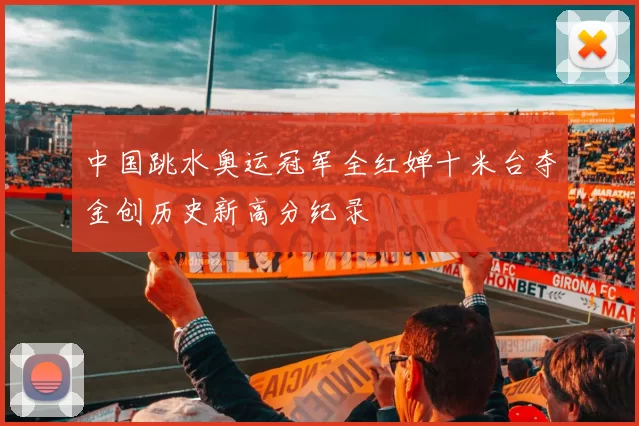 中国跳水奥运冠军全红婵十米台夺金创历史新高分纪录