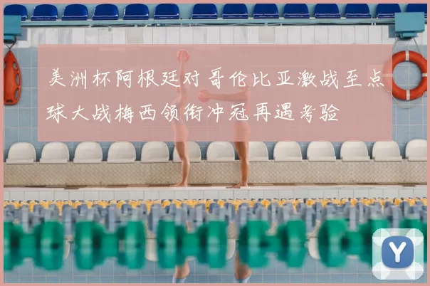 美洲杯阿根廷对哥伦比亚激战至点球大战梅西领衔冲冠再遇考验