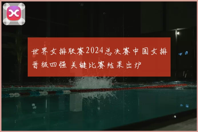世界女排联赛2024总决赛中国女排晋级四强 关键比赛结果出炉