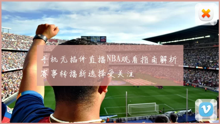 手机无插件直播NBA观看指南解析 赛事转播新选择受关注