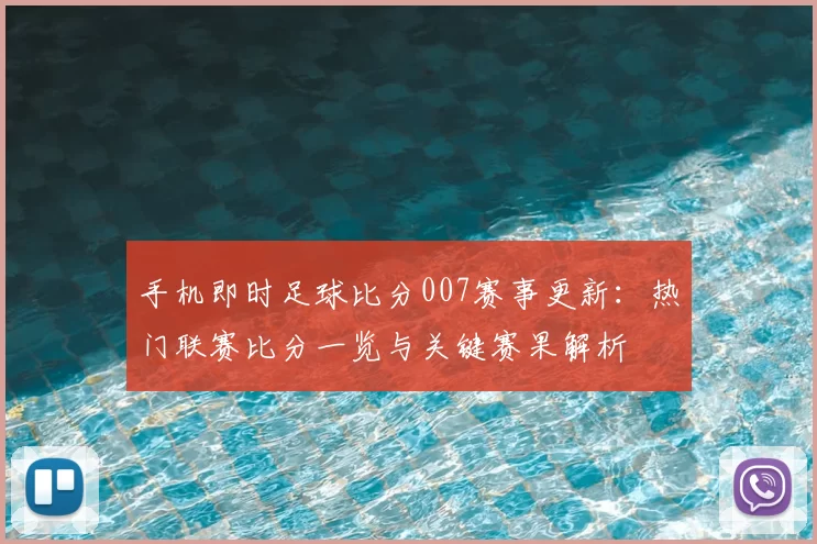 手机即时足球比分007赛事更新:热门联赛比分一览与关键赛果解析