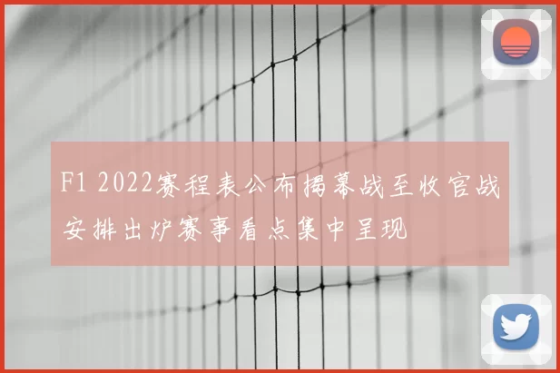 F1 2022赛程表公布揭幕战至收官战安排出炉赛事看点集中呈现