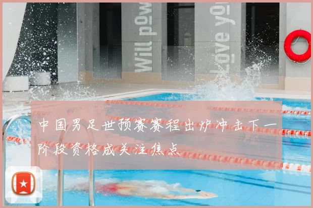 中国男足世预赛赛程出炉冲击下一阶段资格成关注焦点