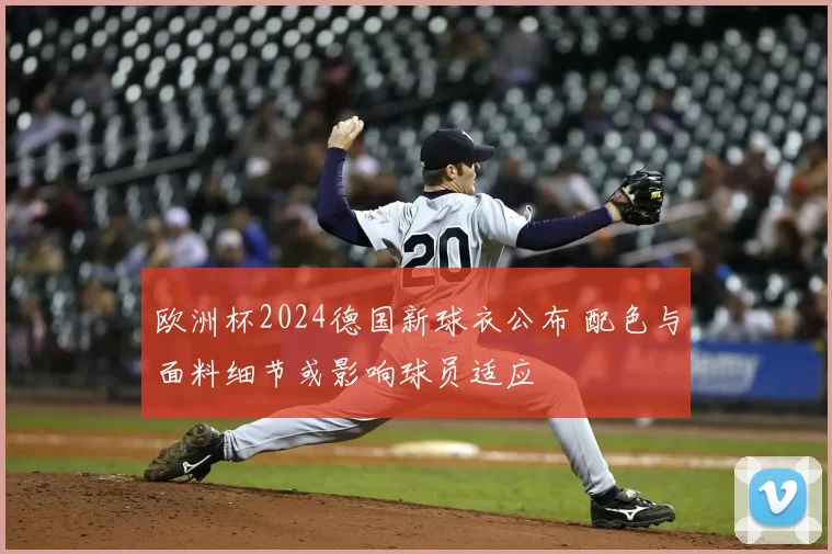 欧洲杯2024德国新球衣公布 配色与面料细节或影响球员适应